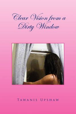 Clear Vision from a Dirty Window By Tawanis Upshaw 9781453518939