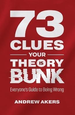 73 Clues Your Theory Is Bunk: Everyone's Guide to Being Wrong