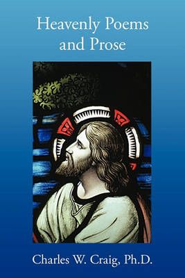 Heavenly Poems and Prose By Charles W. Craig Ph.D. 9781456701505