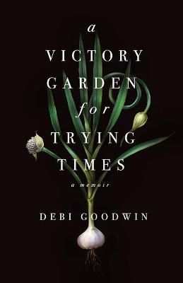 Victory Garden for Trying Times By Debi Goodwin 9781459745056