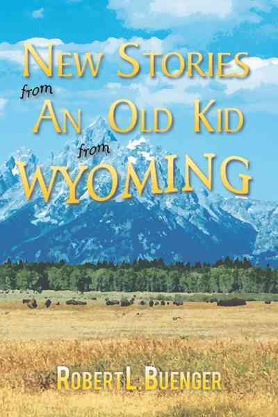 New Stories from an Old Kid from Wyoming By Robert L Buenger