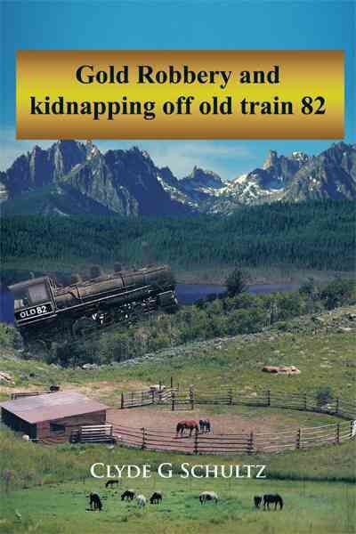 Gold Robbery and Kidnapping Off Old Train 82 By Clyde G Schultz
