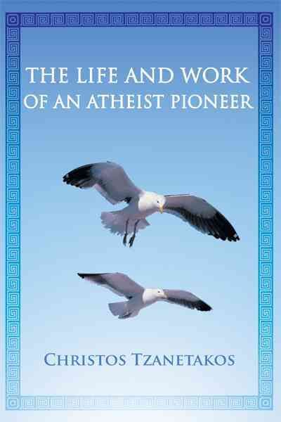 The Life and Work of an Atheist Pioneer By Christos Tzanetakos
