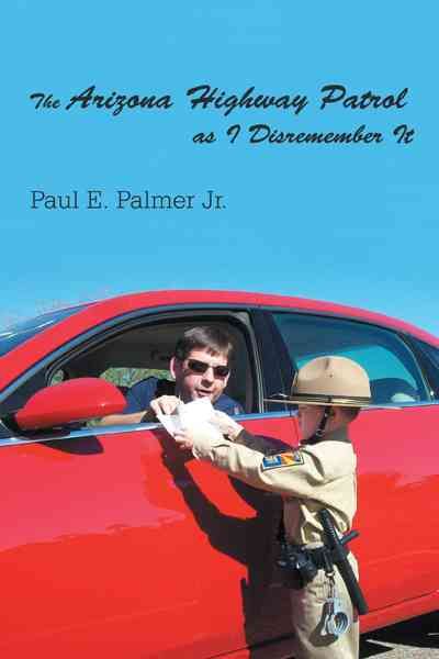 The Arizona Highway Patrol as I Disremember It By Paul E, Jr Palmer