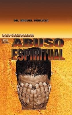 Exponiendo El Abuso Espiritual By Dr Miguel Perlaza 9781463389543