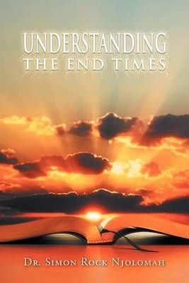Understanding the End Times By Dr Simon Rock Njolomah 9781465358813