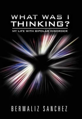 What Was I Thinking? My Life with Bipolar Disorder By Bermaliz Sanchez