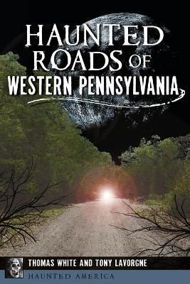 Haunted Roads of Western Pennsylvania By Thomas White, Tony Lavorgne