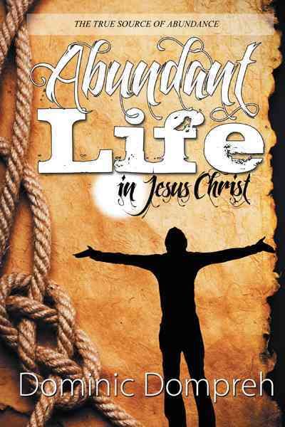 Abundant Life in Jesus Christ By Dominic Dompreh 9781468544992
