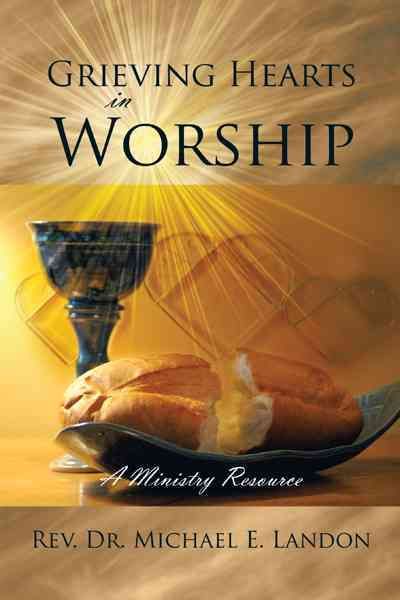 Grieving Hearts in Worship By Rev. Dr. Michael E. Landon 9781468563580