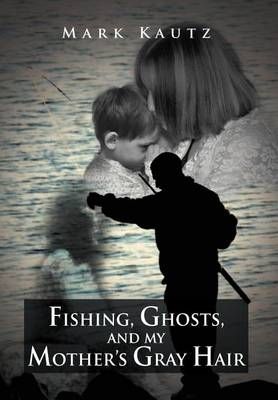 Fishing, Ghosts, and My Mother's Gray Hair By Mark Kautz 9781469126326