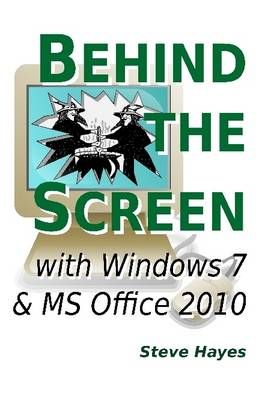 Behind the Screen with Windows 7 and MS Office 2010 By Dr Steve Hayes