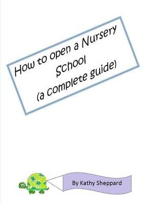 A Complete Guide How to Open Your Own Nursery School By Kathy Sheppard