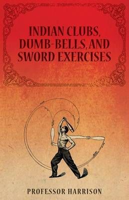 Indian Clubs, Dumb-Bells, and Sword Exercises By Professor Harrison