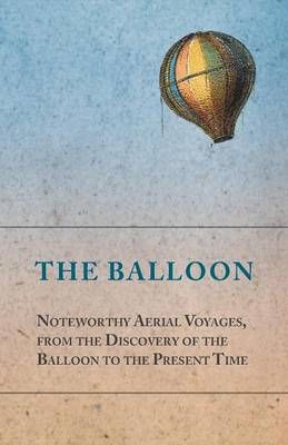 The Balloon - Noteworthy Aerial Voyages, from the Discovery of the Balloon to the Present Time - With a Narrative of the Aeronautic Experiences ...