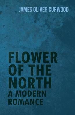 Flower of the North By James Oliver Curwood 9781473325661 (Paperback)