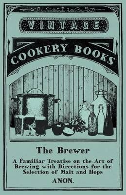 The Brewer - A Familiar Treatise on the Art of Brewing With Directions for the Selection of Malt and Hops