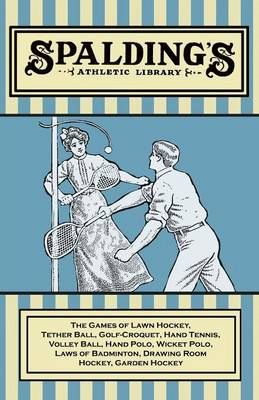 Spalding's Athletic Library - The Games of Lawn Hockey, Tether Ball, Golf-Croquet, Hand Tennis, Volley Ball, Hand Polo, Wicket Polo, Laws of ...