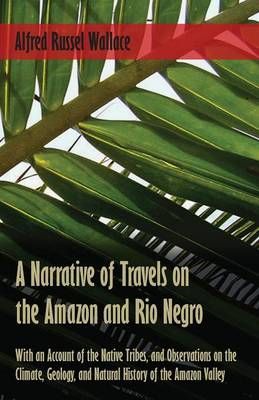 A Narrative of Travels on the Amazon and Rio Negro, With an Account of the Native Tribes, and Observations on the Climate, Geology, and Natural ...