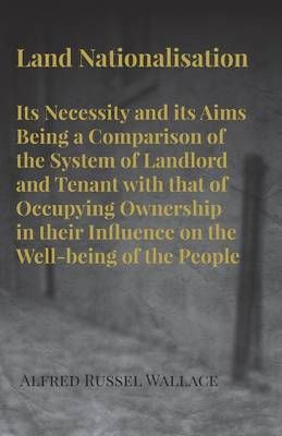 Land Nationalisation Its Necessity and Its Aims Being a Comparison of the System of Landlord and Tenant With That of Occupying Ownership in ...