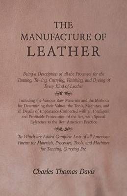 The Manufacture of Leather - Being a Description of All the Processes for the Tanning, Tawing, Currying, Finishing, and Dyeing of Every Kind of ...