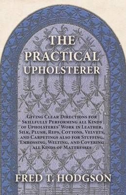 The Practical Upholsterer Giving Clear Directions for Skillfully Performing All Kinds of Upholsteres' Work
