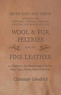 Seven Easy and Cheap Methods for Preparing, Tanning, Dressing, Scenting and Renovating All Wool and Fur Peltries