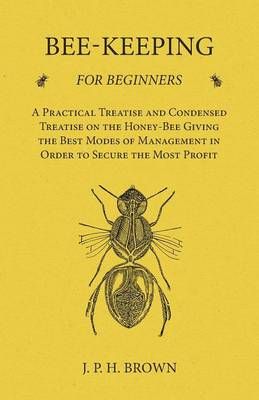 Bee-Keeping for Beginners - A Practical Treatise and Condensed Treatise on the Honey-Bee Giving the Best Modes of Management in Order to Secure ...