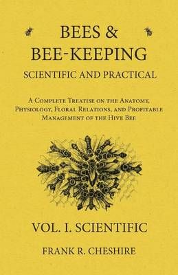 Bees and Bee-Keeping Scientific and Practical - A Complete Treatise on the Anatomy, Physiology, Floral Relations, and Profitable Management of ...