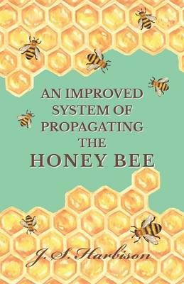 An Improved System of Propagating the Honey Bee By J S Harbison
