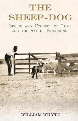 The Sheep-Dog - Judging and Conduct of Trials and the Art of Breaking-in - A Comprehensive and Practical Text-Book Dealing with the System of Judging