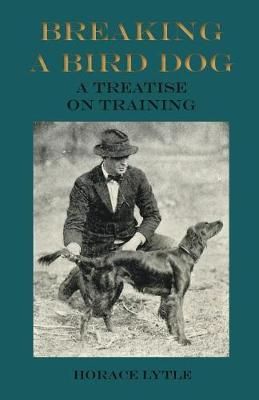 Breaking a Bird Dog - A Treatise on Training By Horace Lytle