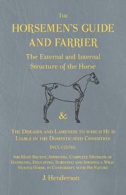 The Horsemen's Guide and Farrier - The External and Internal Structure of the Horse, and The Diseases and Lameness to Which He Is Liable in the ...