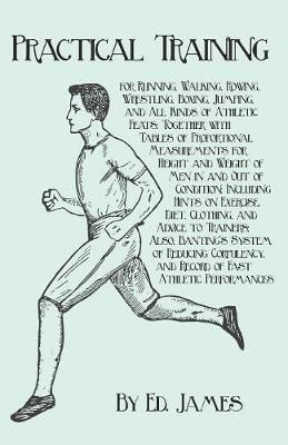 Practical Training for Running, Walking, Rowing, Wrestling, Boxing, Jumping, and All Kinds of Athletic Feats; Together with Tables of ...