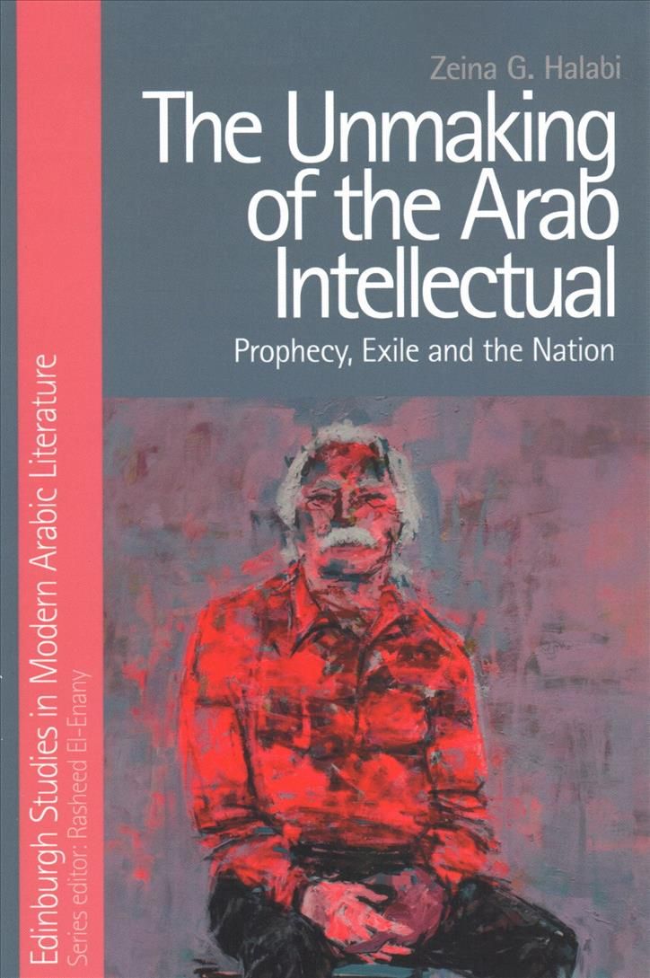 The Unmaking of the Arab Intellectual By Zeina G. Halabi 9781474429009