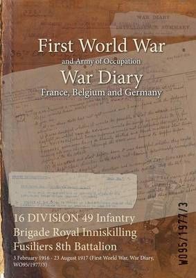 16 DIVISION 49 Infantry Brigade Royal Inniskilling Fusiliers 8th Battalion : 3 February 1916 - 23 August 1917 (First World War, War Diary, ...