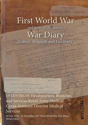 19 DIVISION Headquarters, Branches and Services Royal Army Medical Corps Assistant Director Medical Services : 20 June 1916 - 31 December 1917 ...