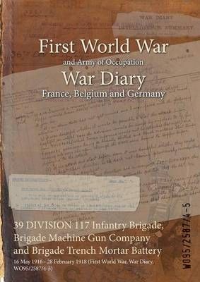 39 DIVISION 117 Infantry Brigade, Brigade Machine Gun Company and Brigade Trench Mortar Battery : 16 May 1916 - 28 February 1918 (First World ...