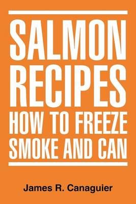 Salmon Recipes How to Freeze Smoke and Can By James R Canaguier
