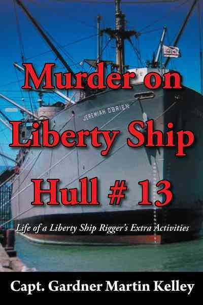 Murder on Liberty Ship Hull # 13 By Capt Gardner Martin Kelley