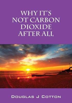 Why It's Not Carbon Dioxide After All By Douglas J Cotton (Paperback)