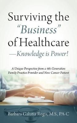 Surviving the "Business" of Healthcare - Knowledge is Power! A Unique Perspective from a 4th Generation Family Practice Provider and Now Cancer ...