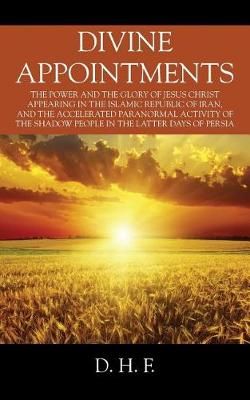 Divine Appointments: The Power and the Glory of Jesus Christ Appearing in The Islamic Republic of Iran, and the Accelerated Paranormal Activity ...
