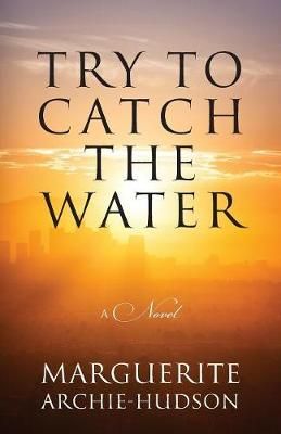 Try to Catch the Water: A Novel By Archie-Hudson, Marguerite