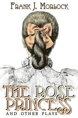 The Rose Princess and Other Plays By Morlock, Frank J. 9781479401147