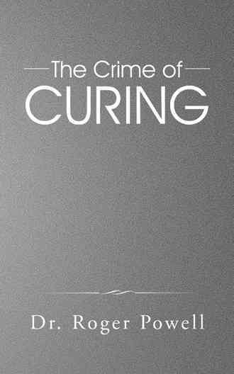 The Crime of Curing By Dr Roger Powell 9781482808100 (Hardback)
