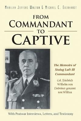 From Commandant to Captive: The Memoirs of Stalag Luft III Commandant Col. Friedrich Wilhelm von Lindeiner genannt von Wildau With Postwar ...