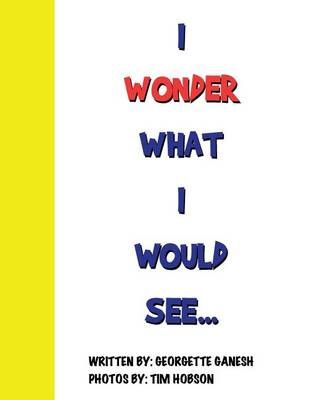 I Wonder What I Would See... By Georgette Ganesh 9781483600970