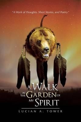 A Walk in the Garden of My Spirit By Lucian A Tower 9781483633978