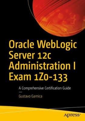 Oracle WebLogic Server 12c Administration I Exam 1Z0-133 : A Comprehensive Certification Guide